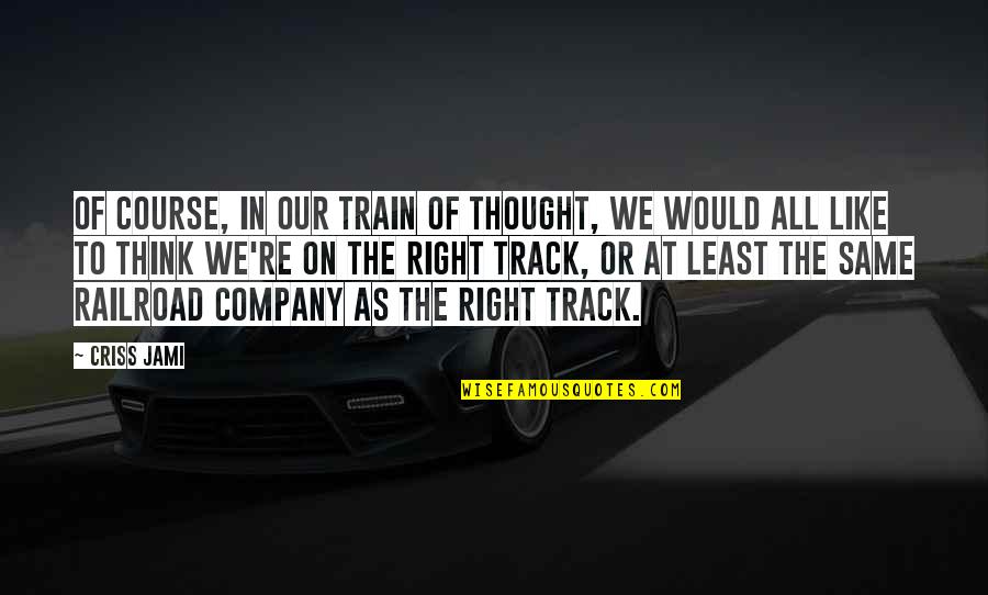 On The Right Track Quotes By Criss Jami: Of course, in our train of thought, we