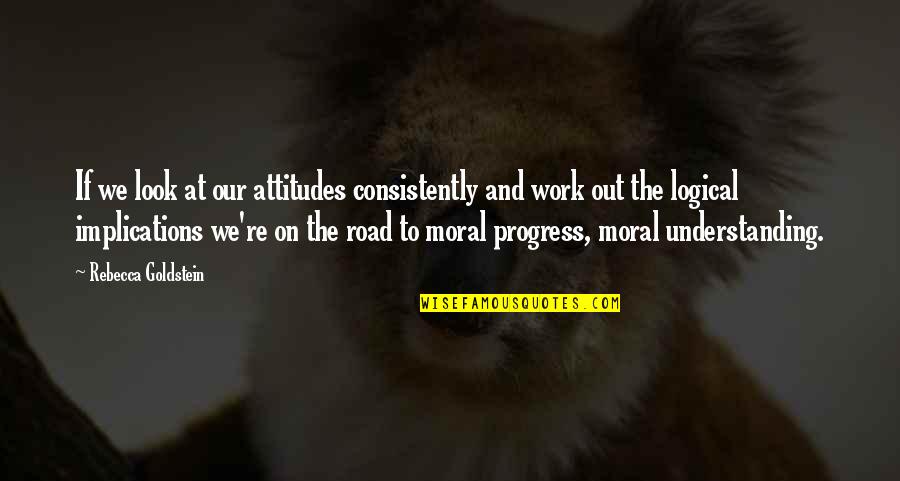 On The Road And Quotes By Rebecca Goldstein: If we look at our attitudes consistently and