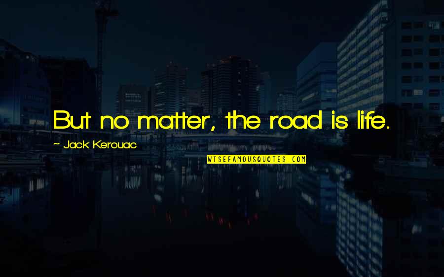 On The Road Kerouac Quotes By Jack Kerouac: But no matter, the road is life. On The Road Kerouac Quotes By Jack Kerouac: But no matter, the road is life.