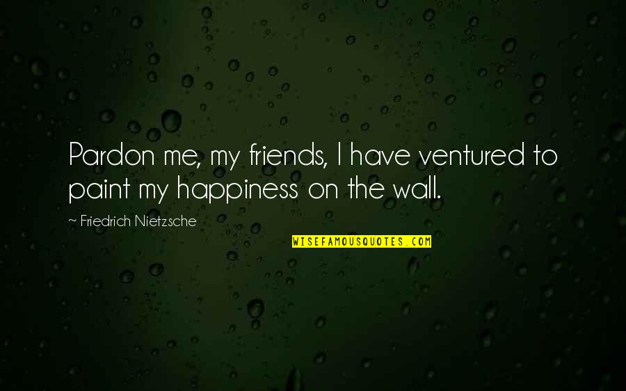 On The Wall Quotes By Friedrich Nietzsche: Pardon me, my friends, I have ventured to