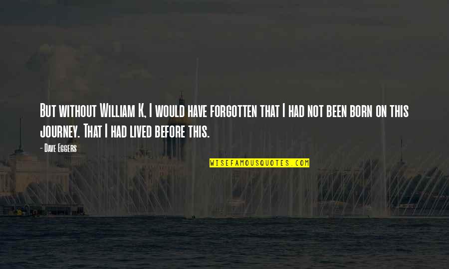 On This Journey Quotes By Dave Eggers: But without William K, I would have forgotten