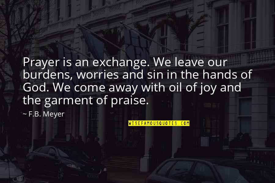 On To The Next Chapter Quotes By F.B. Meyer: Prayer is an exchange. We leave our burdens, On To The Next Chapter Quotes By F.B. Meyer: Prayer is an exchange. We leave our burdens,