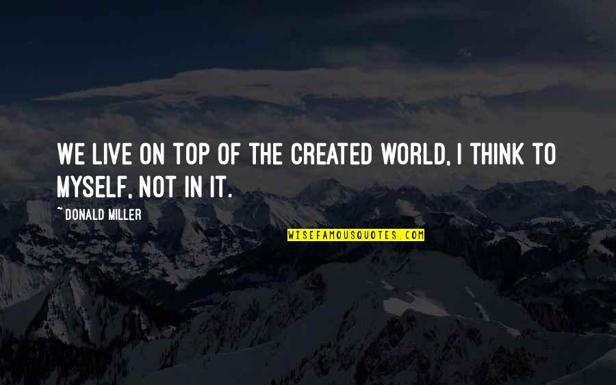 On Top Of The World Quotes By Donald Miller: We live on top of the created world,
