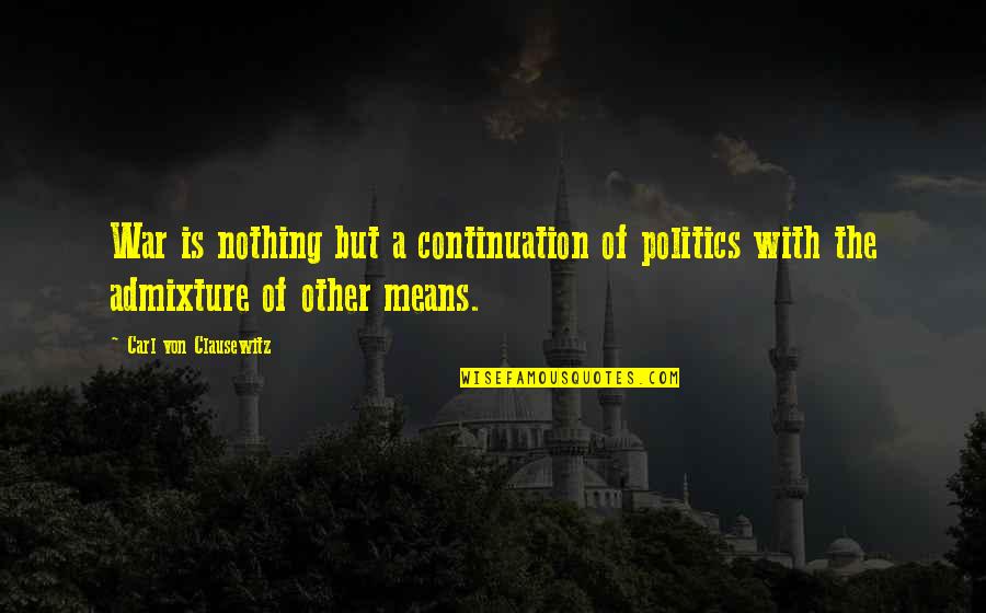 On War Carl Von Clausewitz Quotes By Carl Von Clausewitz: War is nothing but a continuation of politics