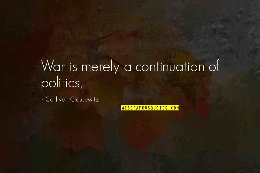On War Carl Von Clausewitz Quotes By Carl Von Clausewitz: War is merely a continuation of politics,
