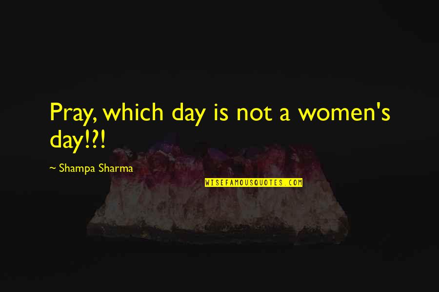 On Women's Day Quotes By Shampa Sharma: Pray, which day is not a women's day!?! On Women's Day Quotes By Shampa Sharma: Pray, which day is not a women's day!?!