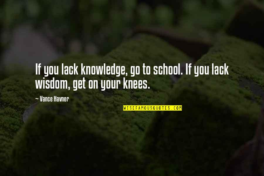 On Your Knees Quotes By Vance Havner: If you lack knowledge, go to school. If