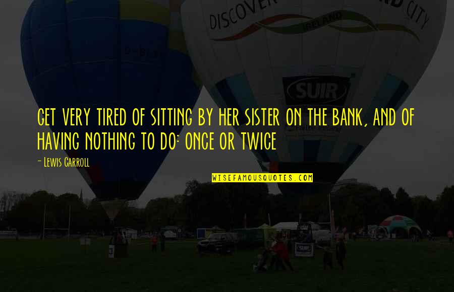 Once I Get Tired Quotes By Lewis Carroll: get very tired of sitting by her sister