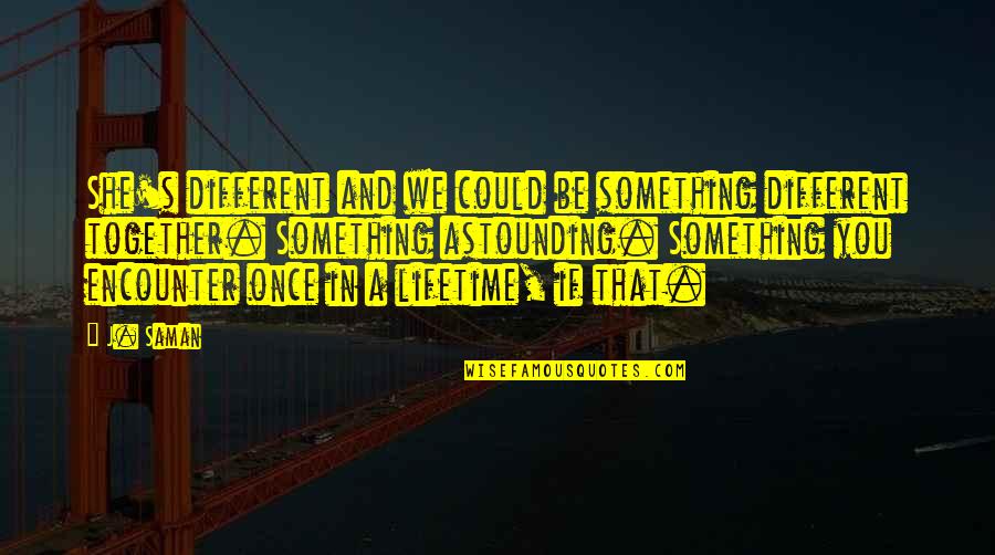 Once In A Lifetime Quotes By J. Saman: She's different and we could be something different