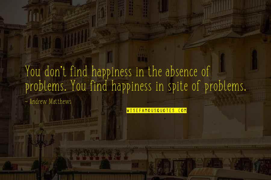 Once In Your Life You'll Find Someone Quotes By Andrew Matthews: You don't find happiness in the absence of