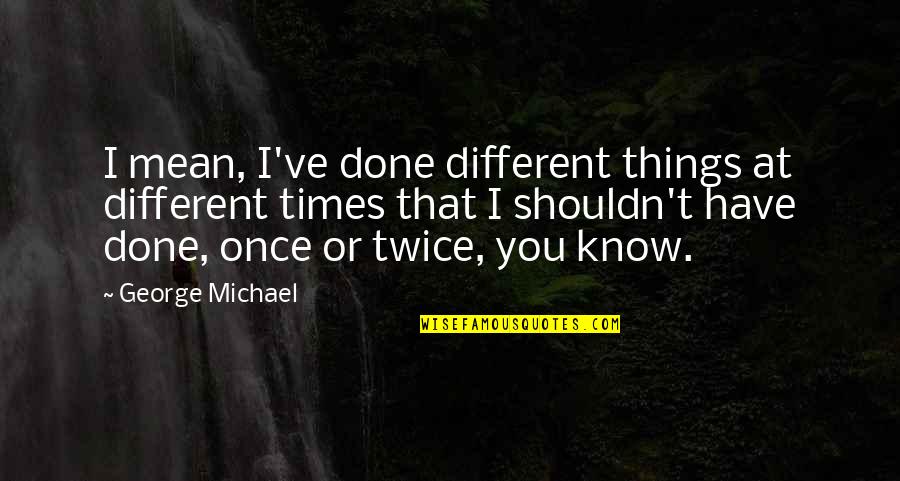 Once Its Done Quotes By George Michael: I mean, I've done different things at different Once Its Done Quotes By George Michael: I mean, I've done different things at different