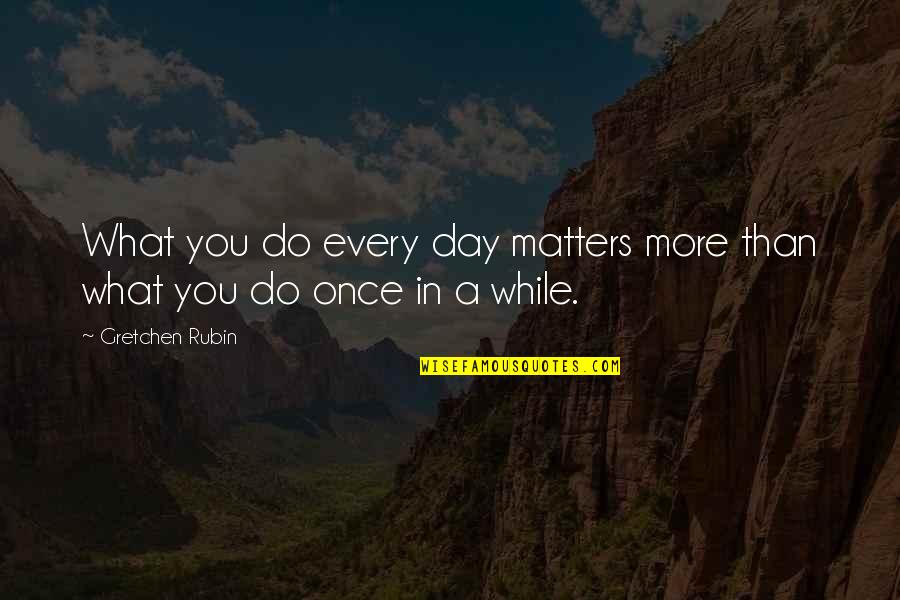 Once More Quotes By Gretchen Rubin: What you do every day matters more than