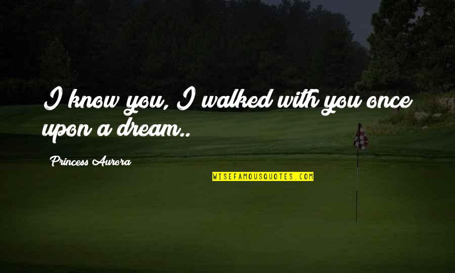 Once Upon Quotes By Princess Aurora: I know you, I walked with you once