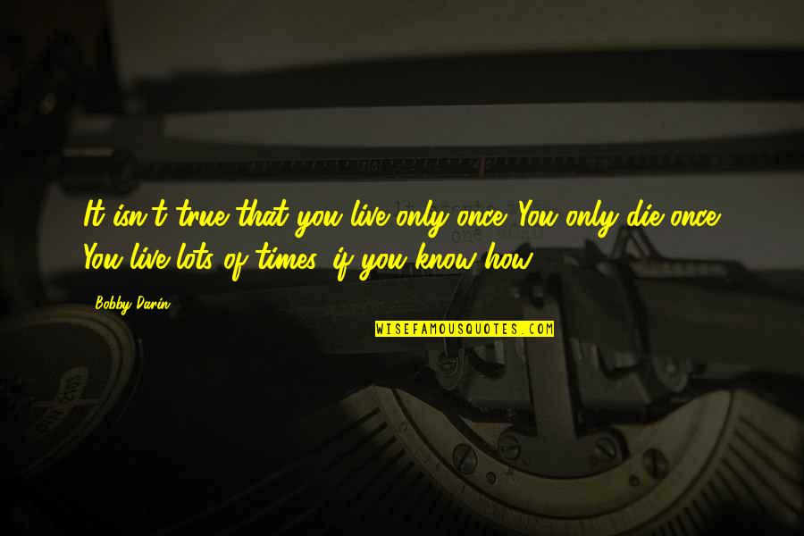 Once You Know Quotes By Bobby Darin: It isn't true that you live only once.