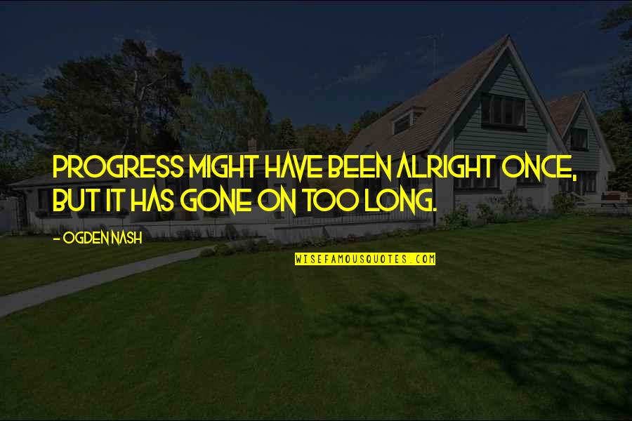 Once Your Gone Quotes By Ogden Nash: Progress might have been alright once, but it