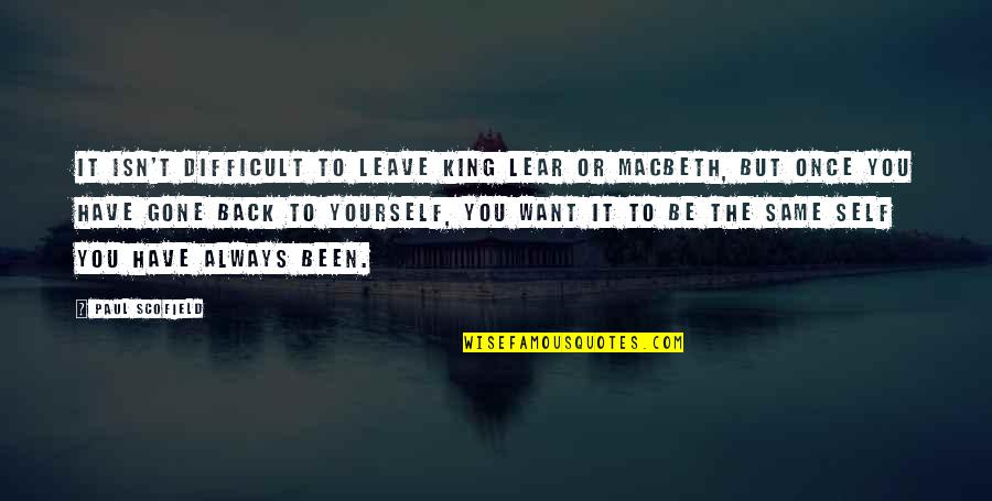 Once You're Gone Quotes By Paul Scofield: It isn't difficult to leave King Lear or Once You're Gone Quotes By Paul Scofield: It isn't difficult to leave King Lear or