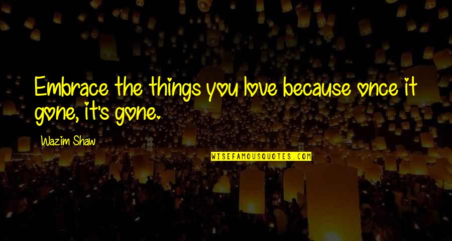 Once You're Gone Quotes By Wazim Shaw: Embrace the things you love because once it