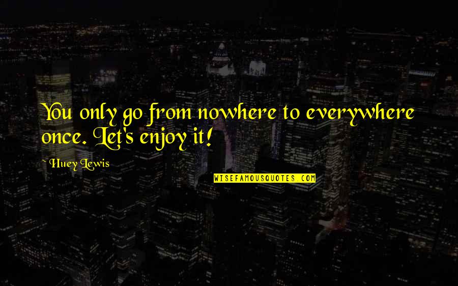 Once's Quotes By Huey Lewis: You only go from nowhere to everywhere once.