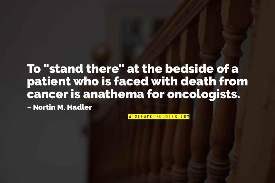 Oncologists Quotes By Nortin M. Hadler: To "stand there" at the bedside of a