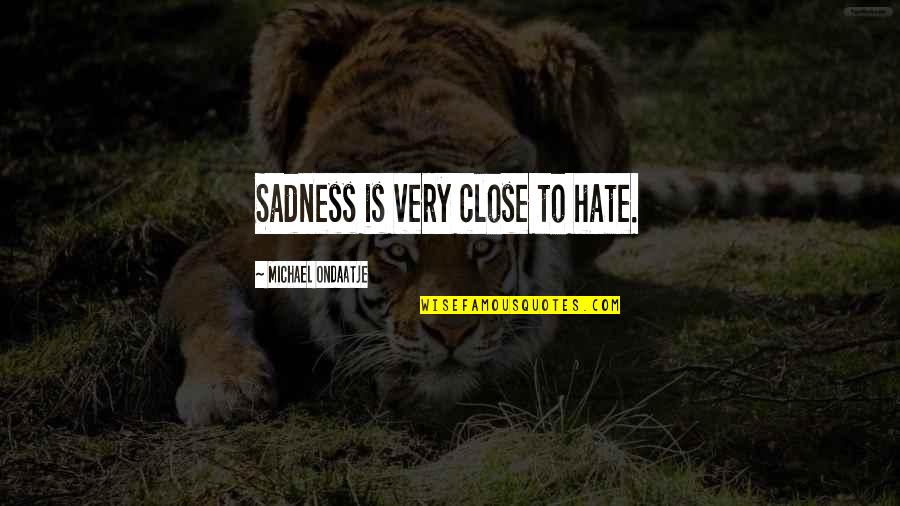 Ondaatje Michael Quotes By Michael Ondaatje: Sadness is very close to hate. Ondaatje Michael Quotes By Michael Ondaatje: Sadness is very close to hate.