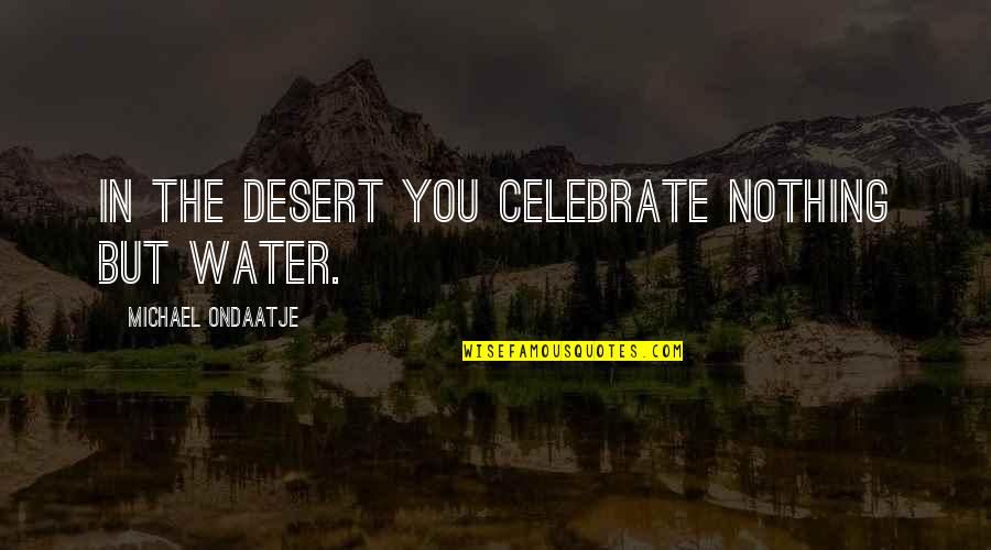 Ondaatje Michael Quotes By Michael Ondaatje: In the desert you celebrate nothing but water. Ondaatje Michael Quotes By Michael Ondaatje: In the desert you celebrate nothing but water.