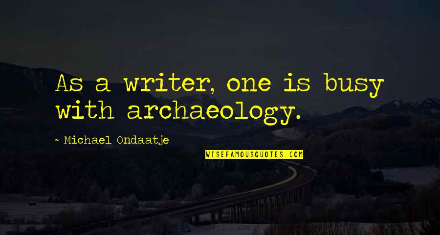 Ondaatje Michael Quotes By Michael Ondaatje: As a writer, one is busy with archaeology. Ondaatje Michael Quotes By Michael Ondaatje: As a writer, one is busy with archaeology.