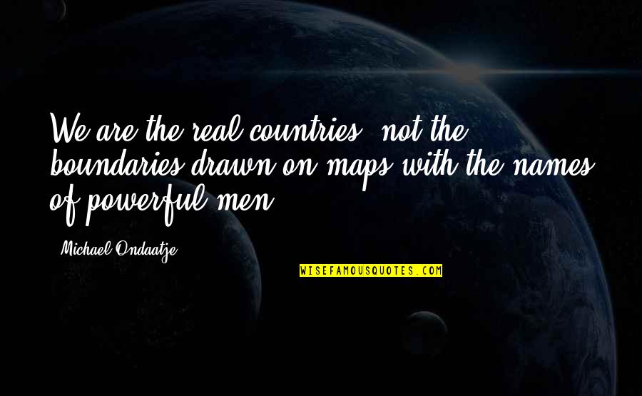 Ondaatje Michael Quotes By Michael Ondaatje: We are the real countries, not the boundaries Ondaatje Michael Quotes By Michael Ondaatje: We are the real countries, not the boundaries