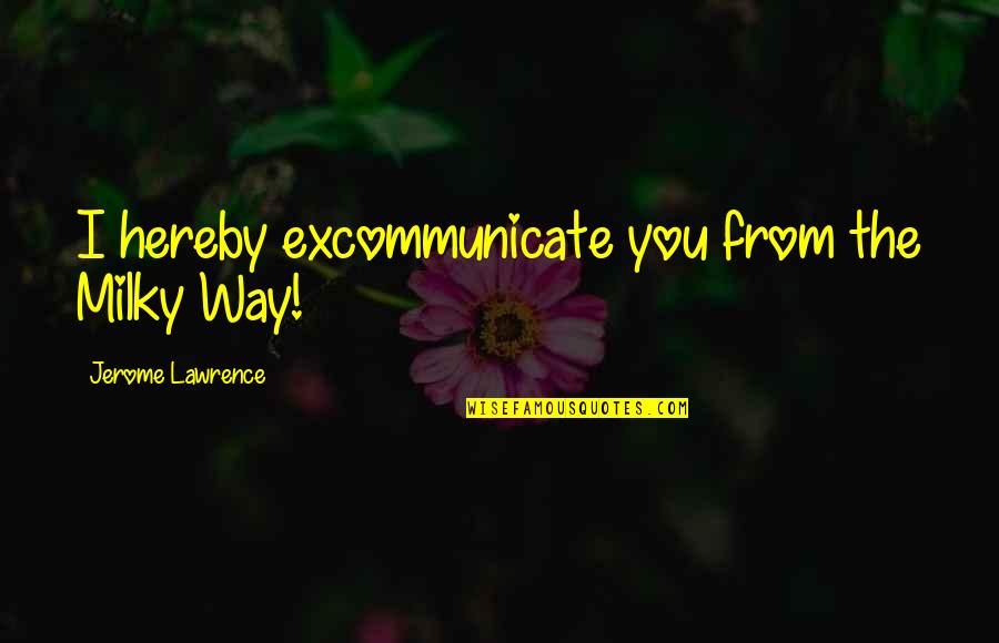 Ondanks Alles Quotes By Jerome Lawrence: I hereby excommunicate you from the Milky Way! Ondanks Alles Quotes By Jerome Lawrence: I hereby excommunicate you from the Milky Way!