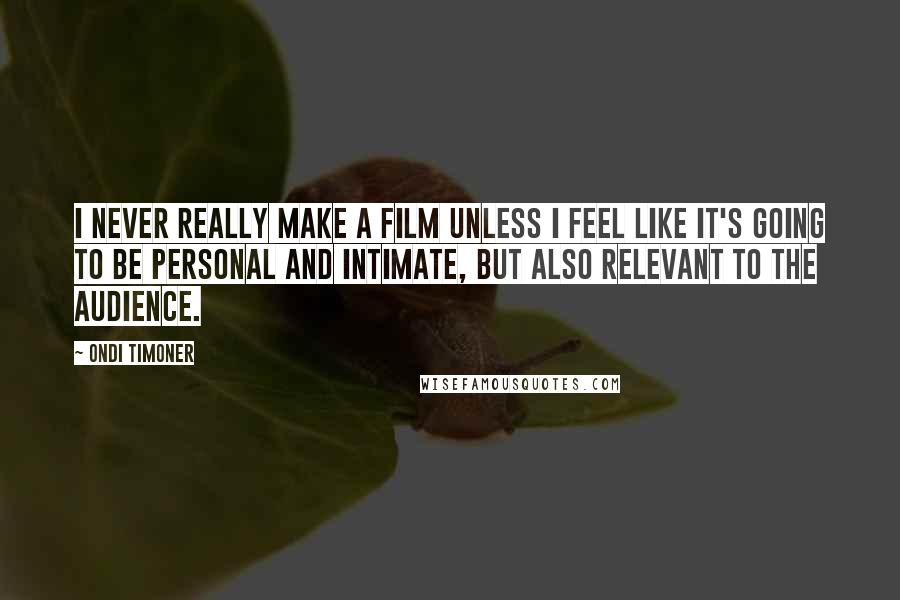 Ondi Timoner quotes: I never really make a film unless I feel like it's going to be personal and intimate, but also relevant to the audience. Ondi Timoner quotes: I never really make a film unless I feel like it's going to be personal and intimate, but also relevant to the audience.