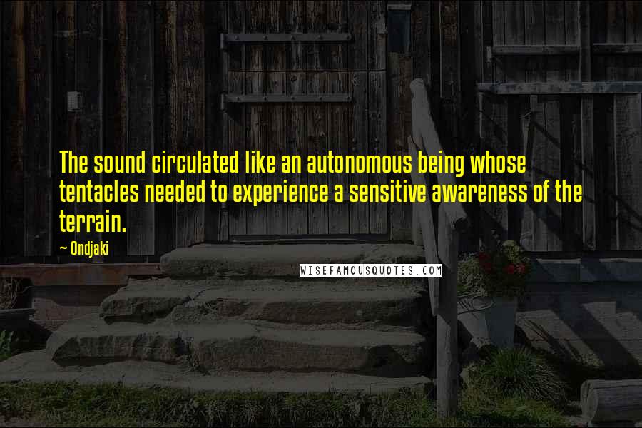 Ondjaki quotes: The sound circulated like an autonomous being whose tentacles needed to experience a sensitive awareness of the terrain.