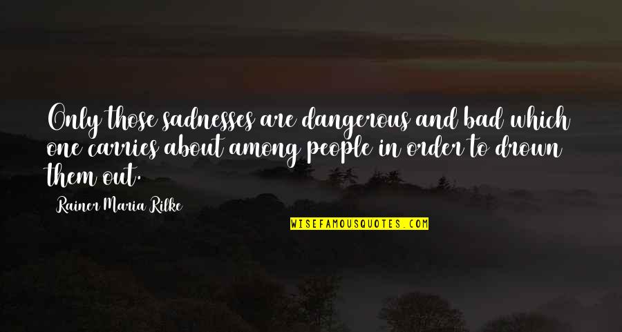 One Among Many Quotes By Rainer Maria Rilke: Only those sadnesses are dangerous and bad which