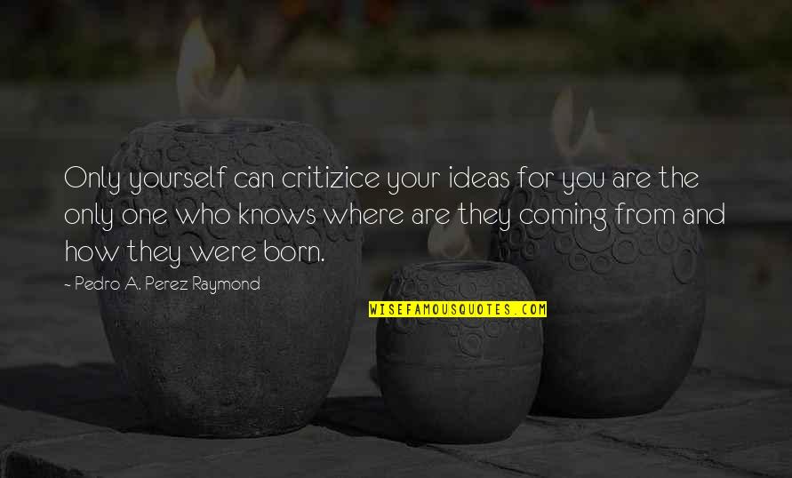 One And Only You Quotes By Pedro A. Perez Raymond: Only yourself can critizice your ideas for you