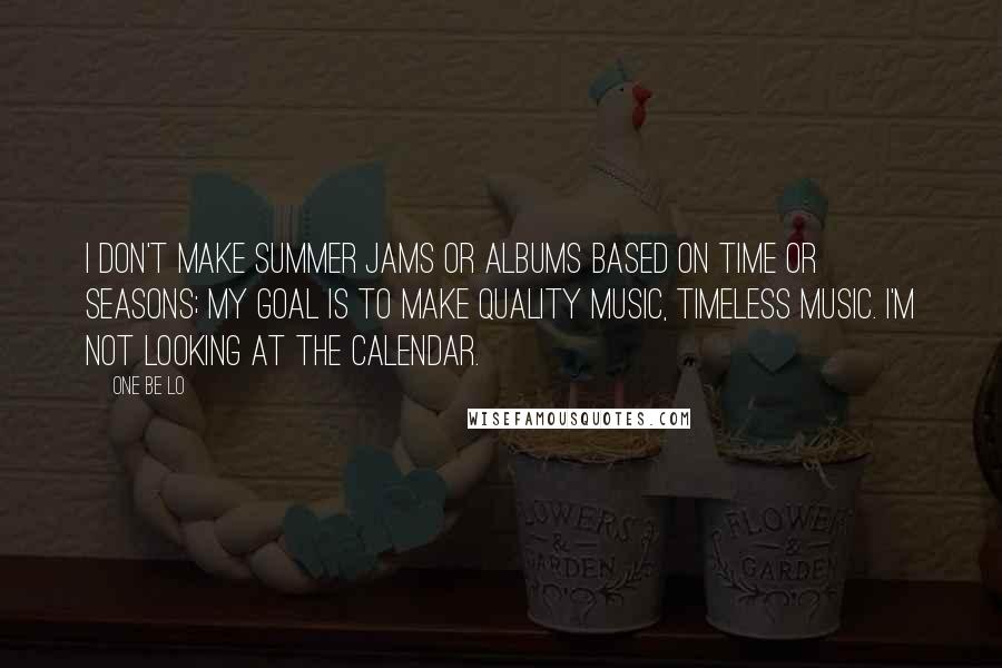 One Be Lo quotes: I don't make summer jams or albums based on time or seasons; my goal is to make quality music, timeless music. I'm not looking at the calendar.