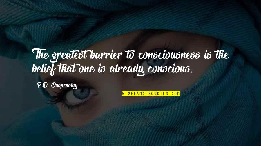 One Consciousness Quotes By P.D. Ouspensky: The greatest barrier to consciousness is the belief