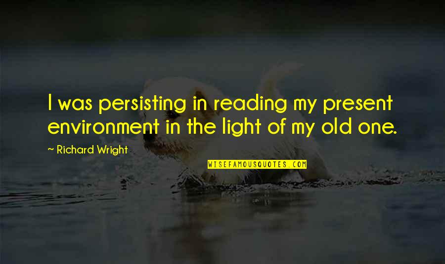 One Consciousness Quotes By Richard Wright: I was persisting in reading my present environment