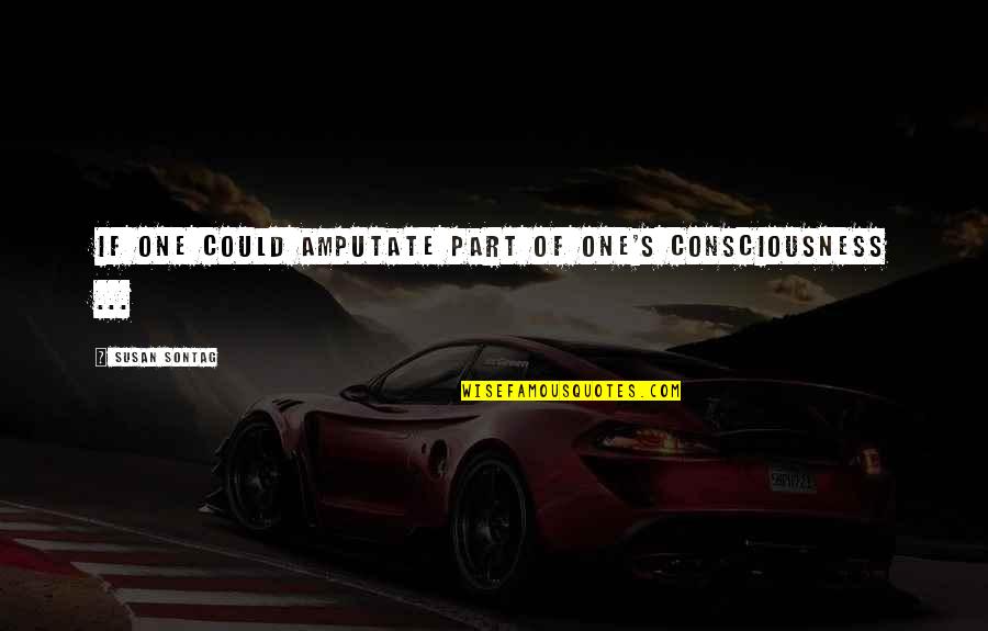 One Consciousness Quotes By Susan Sontag: If one could amputate part of one's consciousness One Consciousness Quotes By Susan Sontag: If one could amputate part of one's consciousness