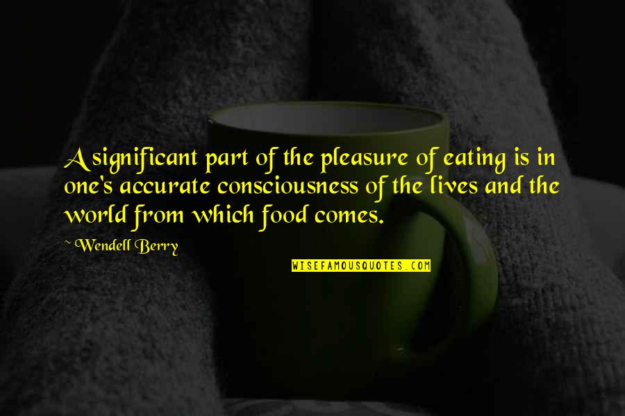 One Consciousness Quotes By Wendell Berry: A significant part of the pleasure of eating One Consciousness Quotes By Wendell Berry: A significant part of the pleasure of eating