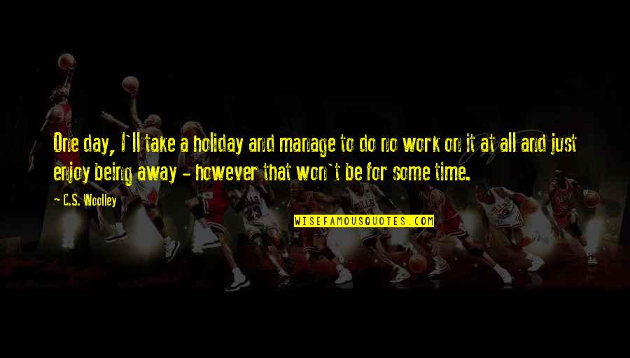 One Day At A Time Quotes By C.S. Woolley: One day, I'll take a holiday and manage