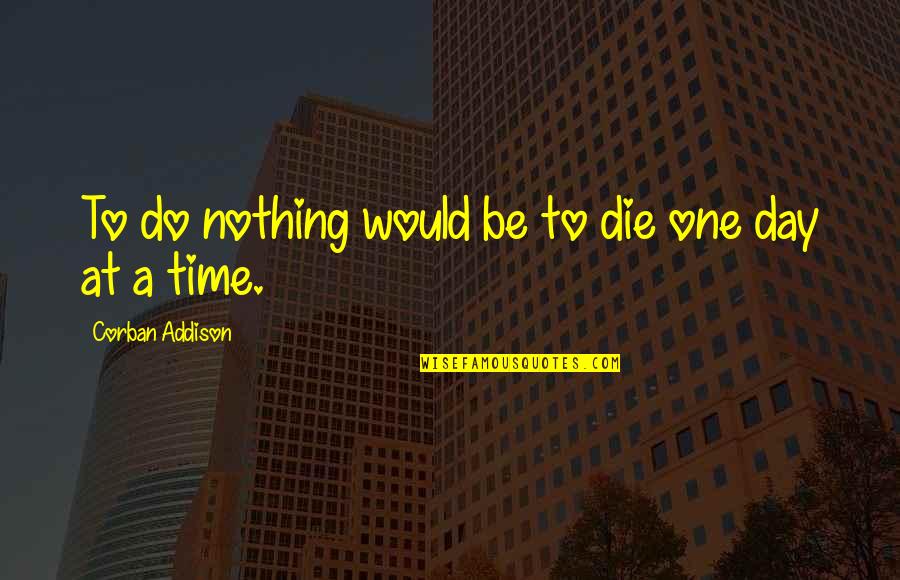 One Day At Time Quotes By Corban Addison: To do nothing would be to die one