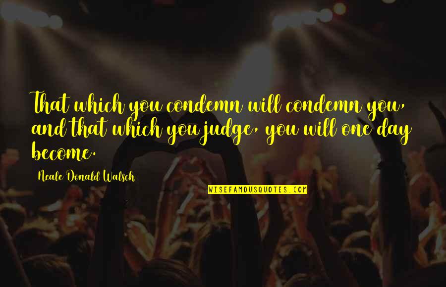 One Day I Will Be No More Quotes By Neale Donald Walsch: That which you condemn will condemn you, and