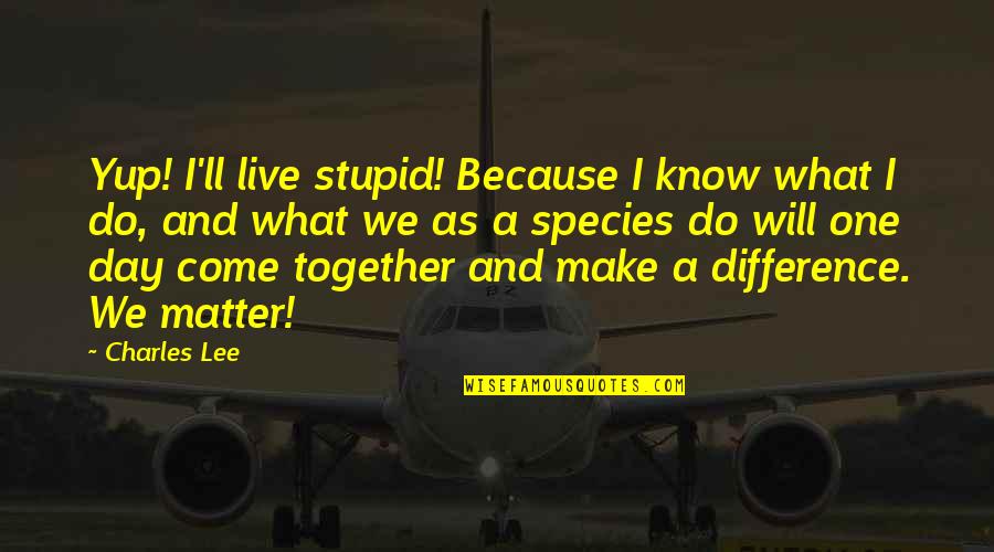 One Day I Will Do Quotes By Charles Lee: Yup! I'll live stupid! Because I know what