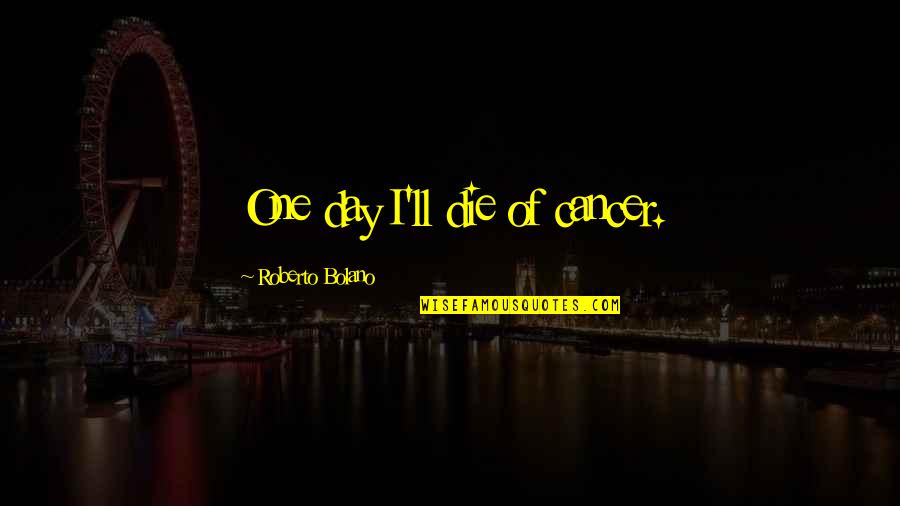 One Day I'll Be With You Quotes By Roberto Bolano: One day I'll die of cancer.
