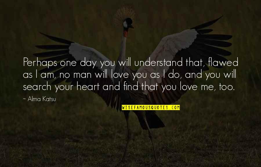 One Day Love Will Find Me Quotes By Alma Katsu: Perhaps one day you will understand that, flawed One Day Love Will Find Me Quotes By Alma Katsu: Perhaps one day you will understand that, flawed