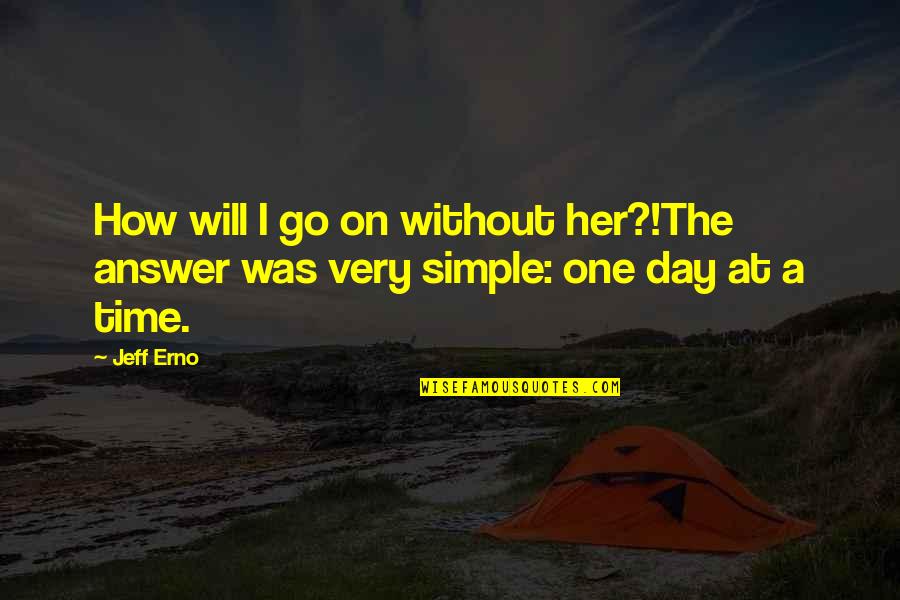 One Day One Time Quotes By Jeff Erno: How will I go on without her?!The answer