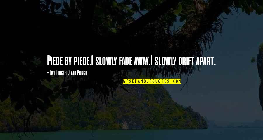 One Day Trip Quotes By Five Finger Death Punch: Piece by piece,I slowly fade away,I slowly drift One Day Trip Quotes By Five Finger Death Punch: Piece by piece,I slowly fade away,I slowly drift