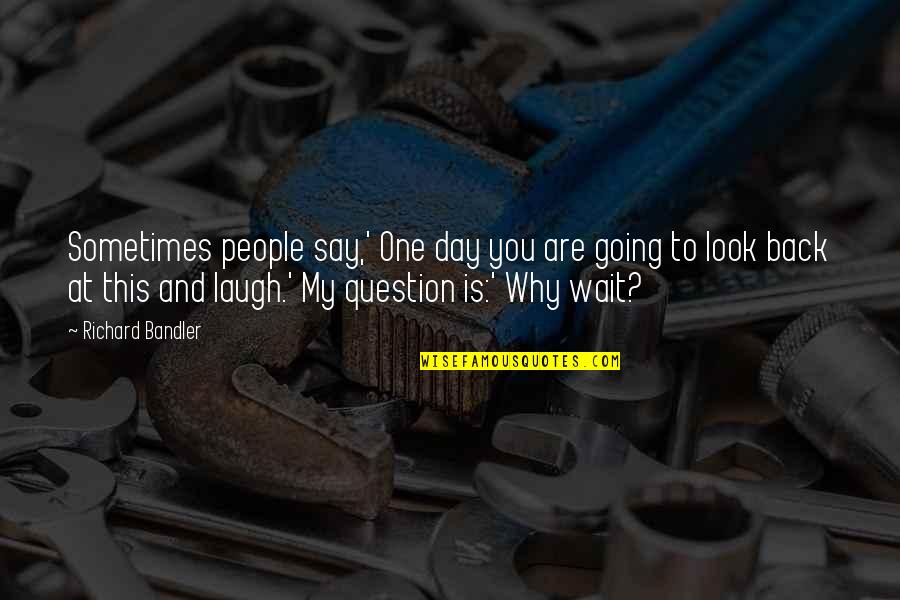 One Day You Look Back Quotes By Richard Bandler: Sometimes people say,' One day you are going