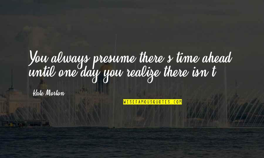 One Day You Realize Quotes By Kate Morton: You always presume there's time ahead, until one