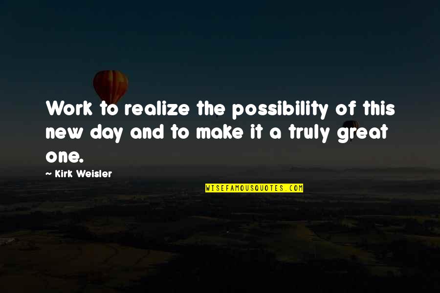 One Day You Realize Quotes By Kirk Weisler: Work to realize the possibility of this new