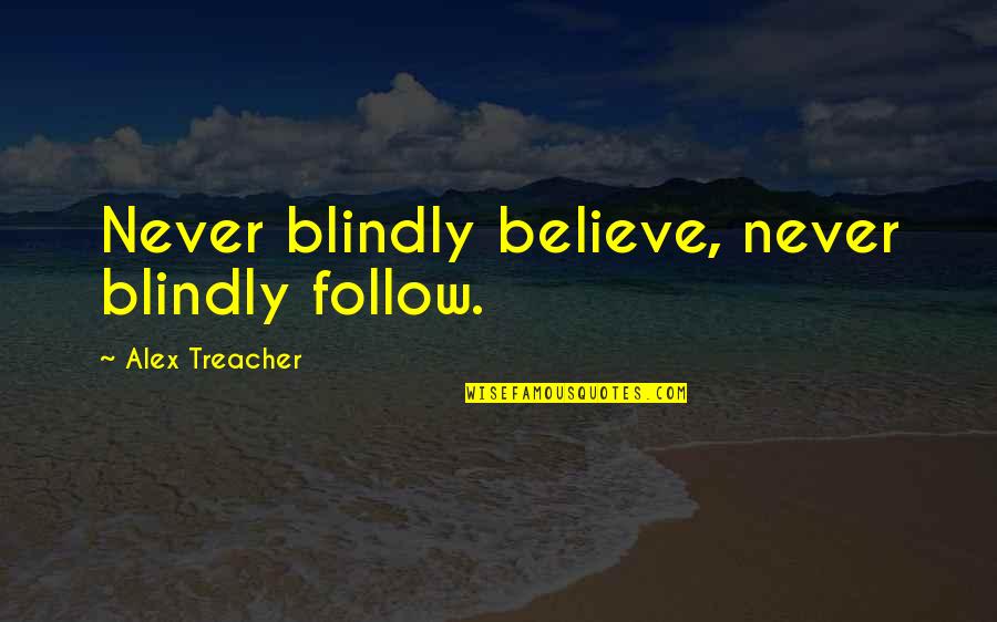 One Day You Will Meet Someone Quotes By Alex Treacher: Never blindly believe, never blindly follow. One Day You Will Meet Someone Quotes By Alex Treacher: Never blindly believe, never blindly follow.