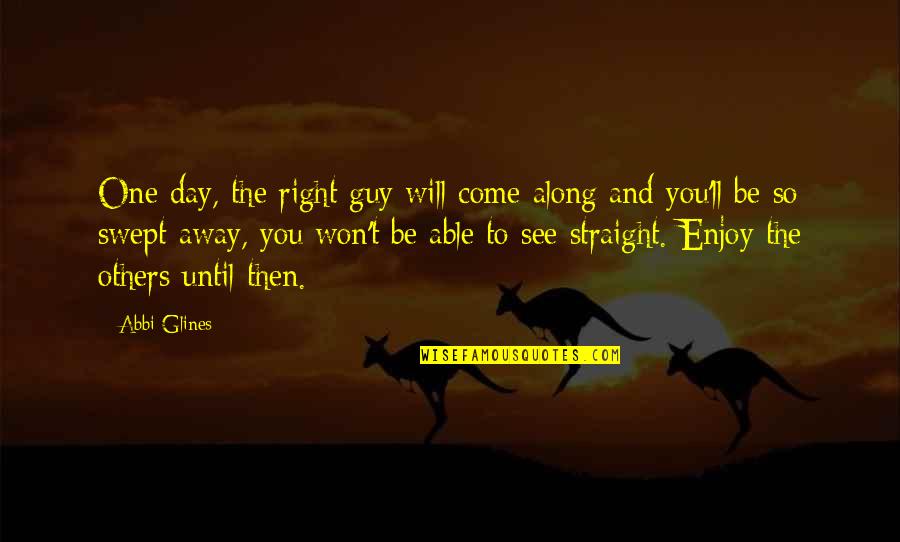 One Day You Will See Quotes By Abbi Glines: One day, the right guy will come along